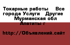 Токарные работы. - Все города Услуги » Другие   . Мурманская обл.,Апатиты г.